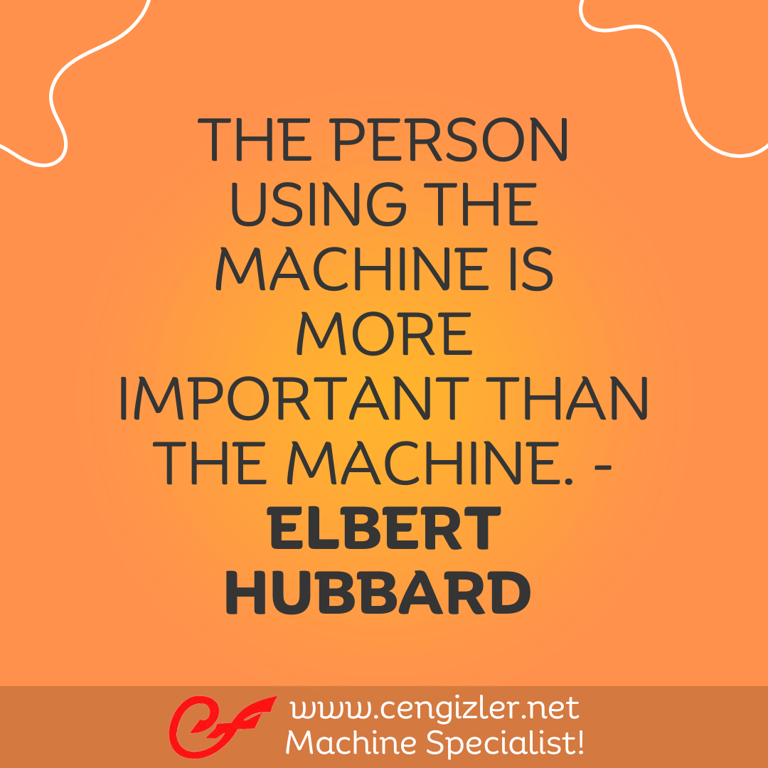 7 The person using the machine is more important than the machine. - Elbert Hubbard